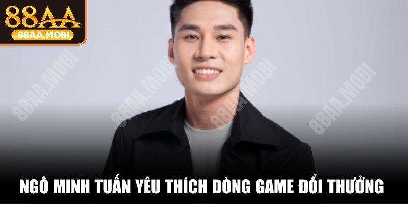 Ngô Minh Tuấn yêu thích dòng game đổi thưởng thời đại mới